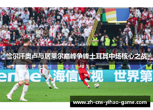 恰尔汗奥卢与居莱尔巅峰争锋土耳其中场核心之战