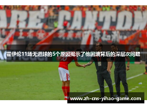 霍伊伦11场无进球的5个原因揭示了他困境背后的深层次问题