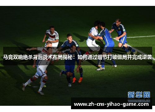 马竞双响绝杀背后战术布局揭秘:如何通过细节打破僵局并完成逆袭 马竞双响绝杀背后战术布局揭秘:如何通过细节打破僵局并完成逆袭