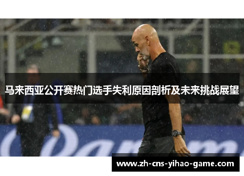 马来西亚公开赛热门选手失利原因剖析及未来挑战展望 马来西亚公开赛热门选手失利原因剖析及未来挑战展望