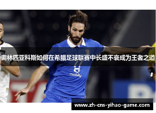 奥林匹亚科斯如何在希腊足球联赛中长盛不衰成为王者之道 奥林匹亚科斯如何在希腊足球联赛中长盛不衰成为王者之道