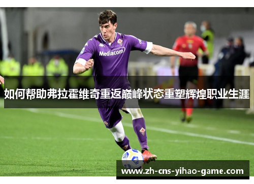 如何帮助弗拉霍维奇重返巅峰状态重塑辉煌职业生涯 如何帮助弗拉霍维奇重返巅峰状态重塑辉煌职业生涯