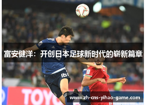 富安健洋:开创日本足球新时代的崭新篇章 富安健洋:开创日本足球新时代的崭新篇章