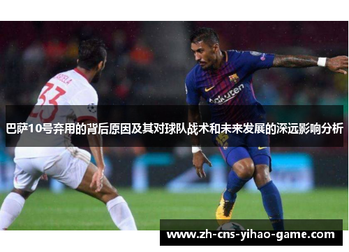 巴萨10号弃用的背后原因及其对球队战术和未来发展的深远影响分析 巴萨10号弃用的背后原因及其对球队战术和未来发展的深远影响分析