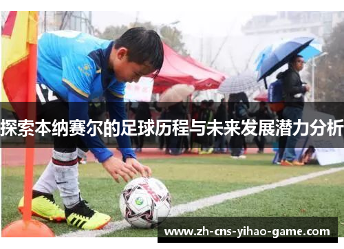 探索本纳赛尔的足球历程与未来发展潜力分析 探索本纳赛尔的足球历程与未来发展潜力分析