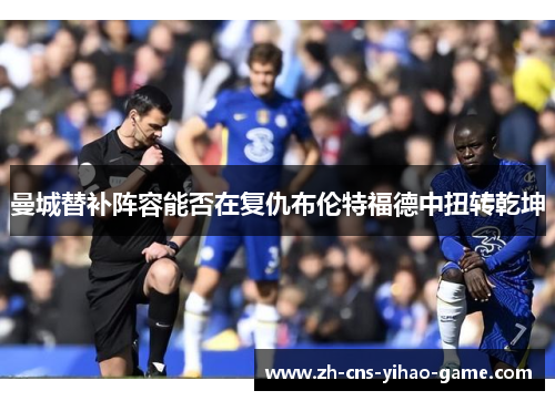 曼城替补阵容能否在复仇布伦特福德中扭转乾坤 曼城替补阵容能否在复仇布伦特福德中扭转乾坤