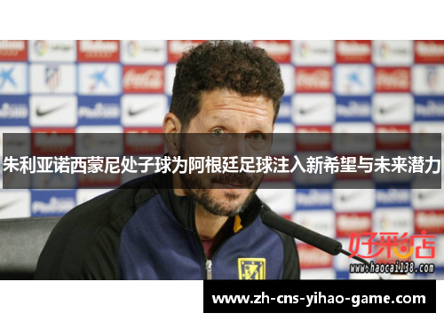 朱利亚诺西蒙尼处子球为阿根廷足球注入新希望与未来潜力 朱利亚诺西蒙尼处子球为阿根廷足球注入新希望与未来潜力