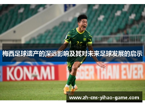 梅西足球遗产的深远影响及其对未来足球发展的启示 梅西足球遗产的深远影响及其对未来足球发展的启示