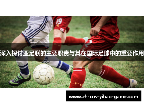 深入探讨亚足联的主要职责与其在国际足球中的重要作用 深入探讨亚足联的主要职责与其在国际足球中的重要作用
