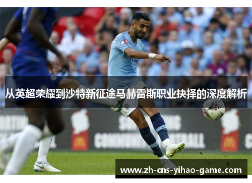 从英超荣耀到沙特新征途马赫雷斯职业抉择的深度解析 从英超荣耀到沙特新征途马赫雷斯职业抉择的深度解析