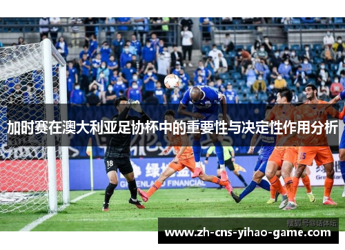 加时赛在澳大利亚足协杯中的重要性与决定性作用分析 加时赛在澳大利亚足协杯中的重要性与决定性作用分析