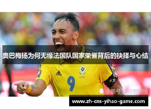 奥巴梅扬为何无缘法国队国家荣誉背后的抉择与心结