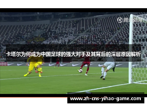 卡塔尔为何成为中国足球的强大对手及其背后的深层原因解析 卡塔尔为何成为中国足球的强大对手及其背后的深层原因解析