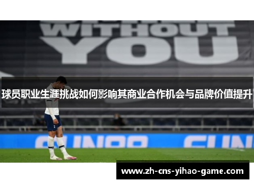 球员职业生涯挑战如何影响其商业合作机会与品牌价值提升 球员职业生涯挑战如何影响其商业合作机会与品牌价值提升