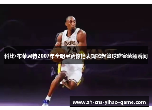 科比·布莱恩特2007年全明星赛惊艳表现掀起篮球盛宴荣耀瞬间 科比·布莱恩特2007年全明星赛惊艳表现掀起篮球盛宴荣耀瞬间