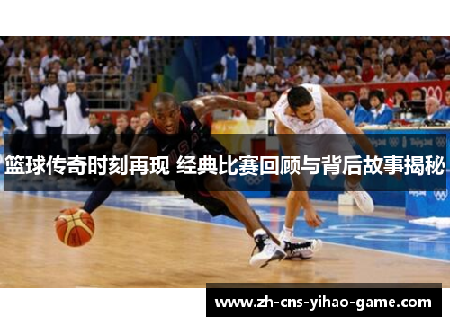 篮球传奇时刻再现 经典比赛回顾与背后故事揭秘 篮球传奇时刻再现 经典比赛回顾与背后故事揭秘