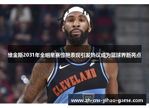 维金斯2031年全明星赛惊艳表现引发热议成为篮球界新亮点 维金斯2031年全明星赛惊艳表现引发热议成为篮球界新亮点