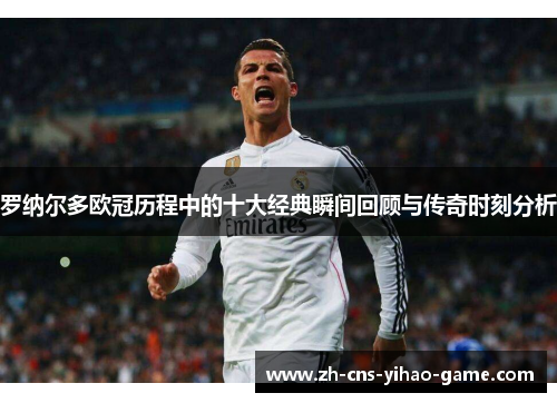 罗纳尔多欧冠历程中的十大经典瞬间回顾与传奇时刻分析