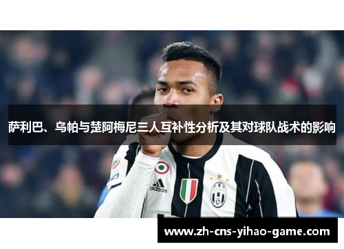 萨利巴、乌帕与楚阿梅尼三人互补性分析及其对球队战术的影响 萨利巴、乌帕与楚阿梅尼三人互补性分析及其对球队战术的影响