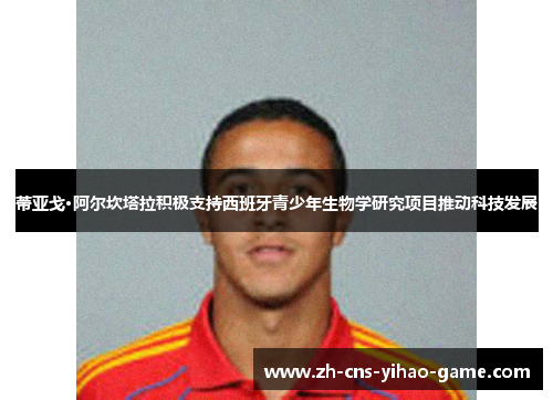 蒂亚戈·阿尔坎塔拉积极支持西班牙青少年生物学研究项目推动科技发展 蒂亚戈·阿尔坎塔拉积极支持西班牙青少年生物学研究项目推动科技发展