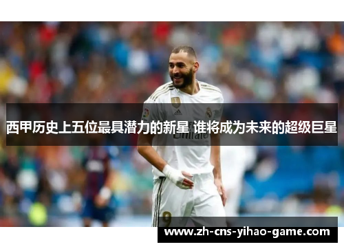 西甲历史上五位最具潜力的新星 谁将成为未来的超级巨星 西甲历史上五位最具潜力的新星 谁将成为未来的超级巨星