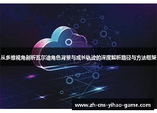 从多维视角剖析瓦尔迪角色背景与成长轨迹的深度解析路径与方法框架
