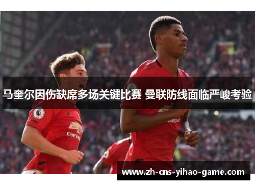 马奎尔因伤缺席多场关键比赛 曼联防线面临严峻考验 马奎尔因伤缺席多场关键比赛 曼联防线面临严峻考验