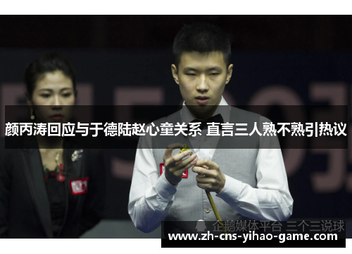 颜丙涛回应与于德陆赵心童关系 直言三人熟不熟引热议 颜丙涛回应与于德陆赵心童关系 直言三人熟不熟引热议