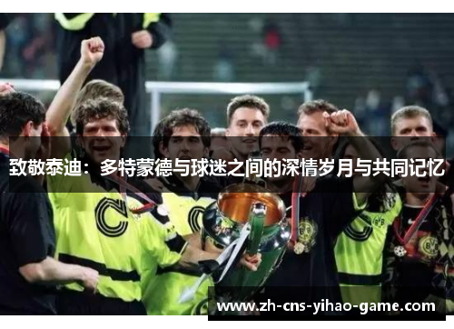 致敬泰迪:多特蒙德与球迷之间的深情岁月与共同记忆 致敬泰迪:多特蒙德与球迷之间的深情岁月与共同记忆