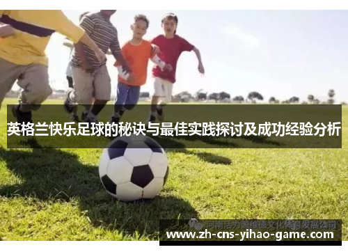 英格兰快乐足球的秘诀与最佳实践探讨及成功经验分析 英格兰快乐足球的秘诀与最佳实践探讨及成功经验分析