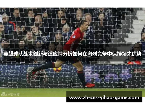 英超球队战术创新与适应性分析如何在激烈竞争中保持领先优势 英超球队战术创新与适应性分析如何在激烈竞争中保持领先优势