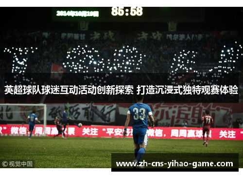 英超球队球迷互动活动创新探索 打造沉浸式独特观赛体验 英超球队球迷互动活动创新探索 打造沉浸式独特观赛体验