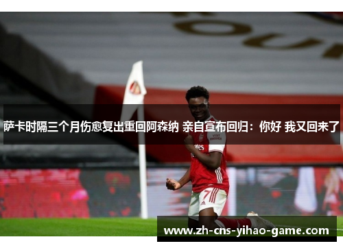 萨卡时隔三个月伤愈复出重回阿森纳 亲自宣布回归:你好 我又回来了 萨卡时隔三个月伤愈复出重回阿森纳 亲自宣布回归:你好 我又回来了