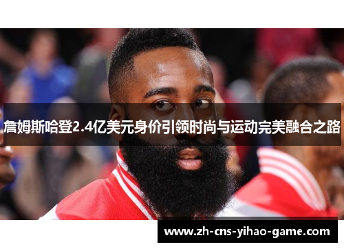 詹姆斯哈登2.4亿美元身价引领时尚与运动完美融合之路